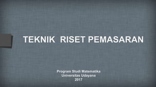 TEKNIK RISET PEMASARAN
Program Studi Matematika
Universitas Udayana
2017
 