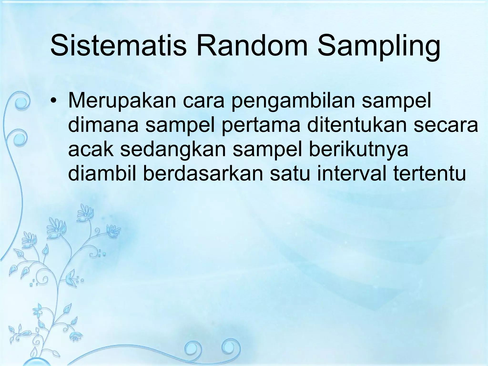 Sistematis Random Sampling Merupakan cara pengambilan sampel dimana sampel pertama ditentukan secara acak sedangkan sampel berikutnya diambil berdasarkan satu interval tertentu  