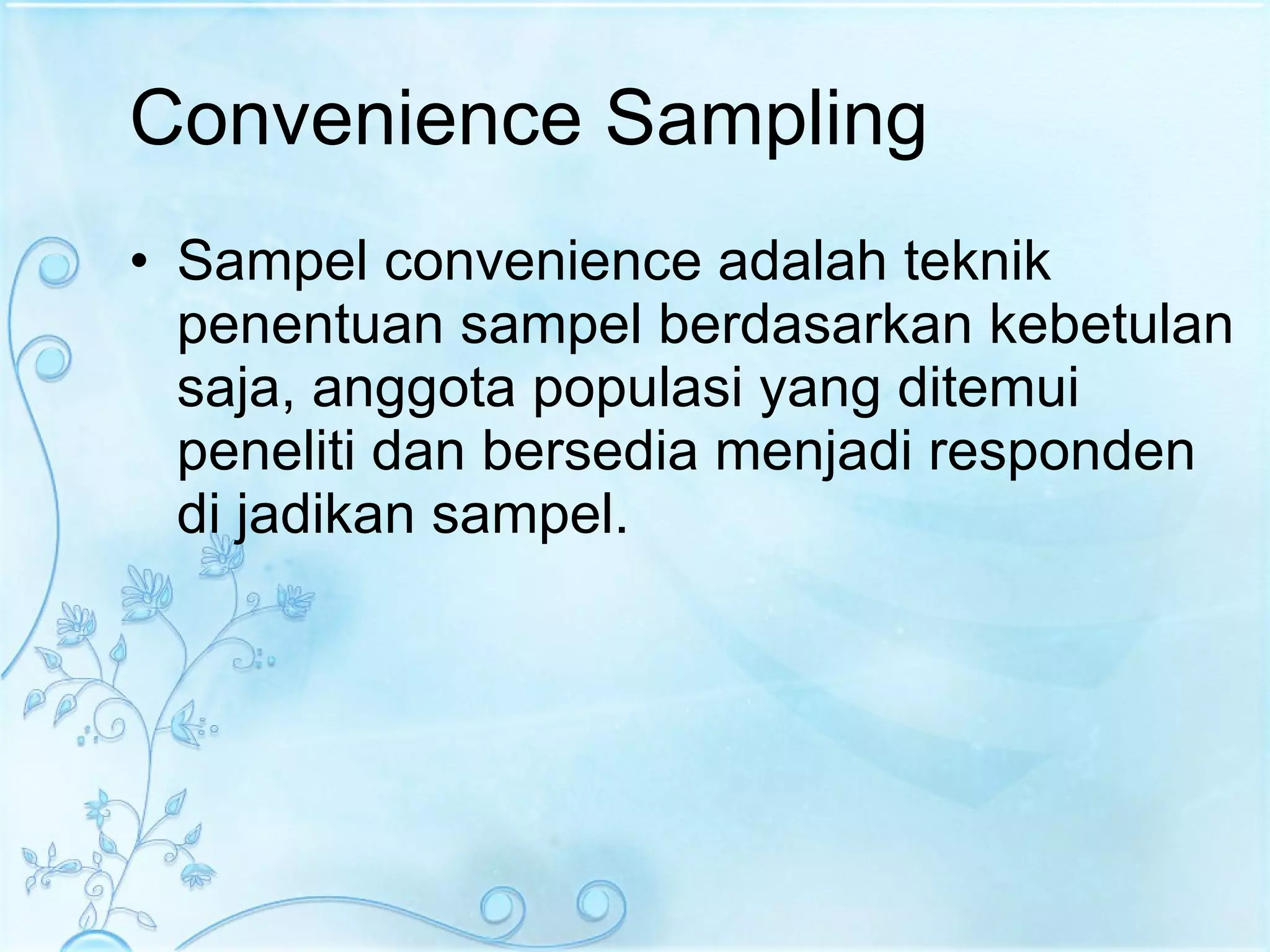 Convenience Sampling Sampel convenience adalah teknik penentuan sampel berdasarkan kebetulan saja, anggota populasi yang ditemui peneliti dan bersedia menjadi responden di jadikan sampel. 
