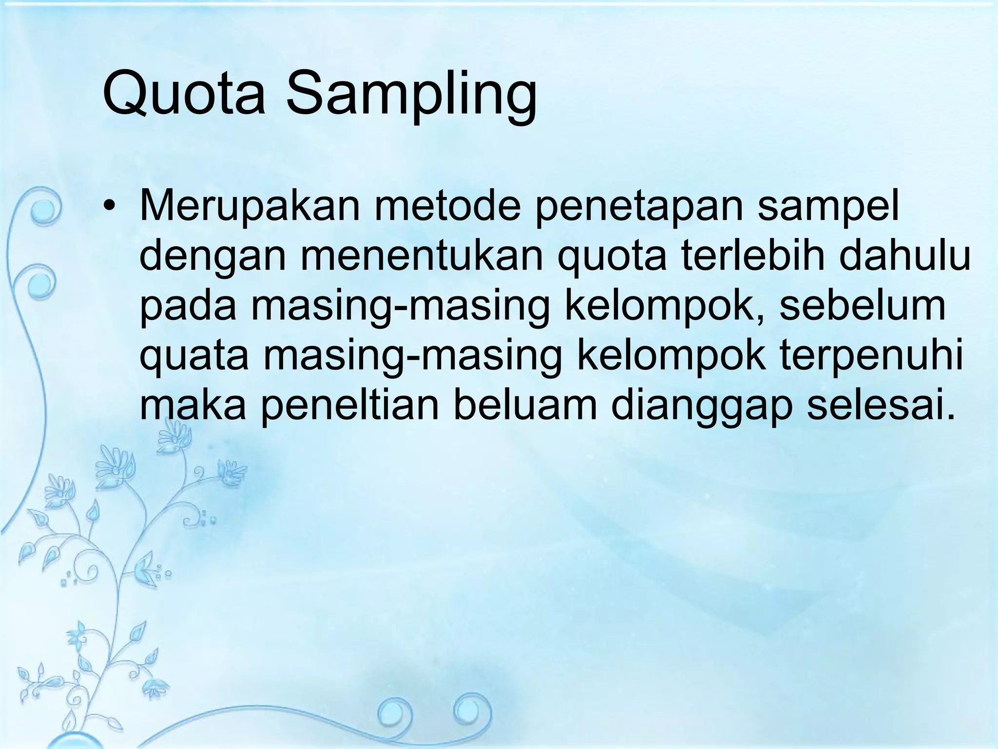 Quota Sampling Merupakan metode penetapan sampel dengan menentukan quota terlebih dahulu pada masing-masing kelompok, sebelum quata masing-masing kelompok terpenuhi maka peneltian beluam dianggap selesai. 
