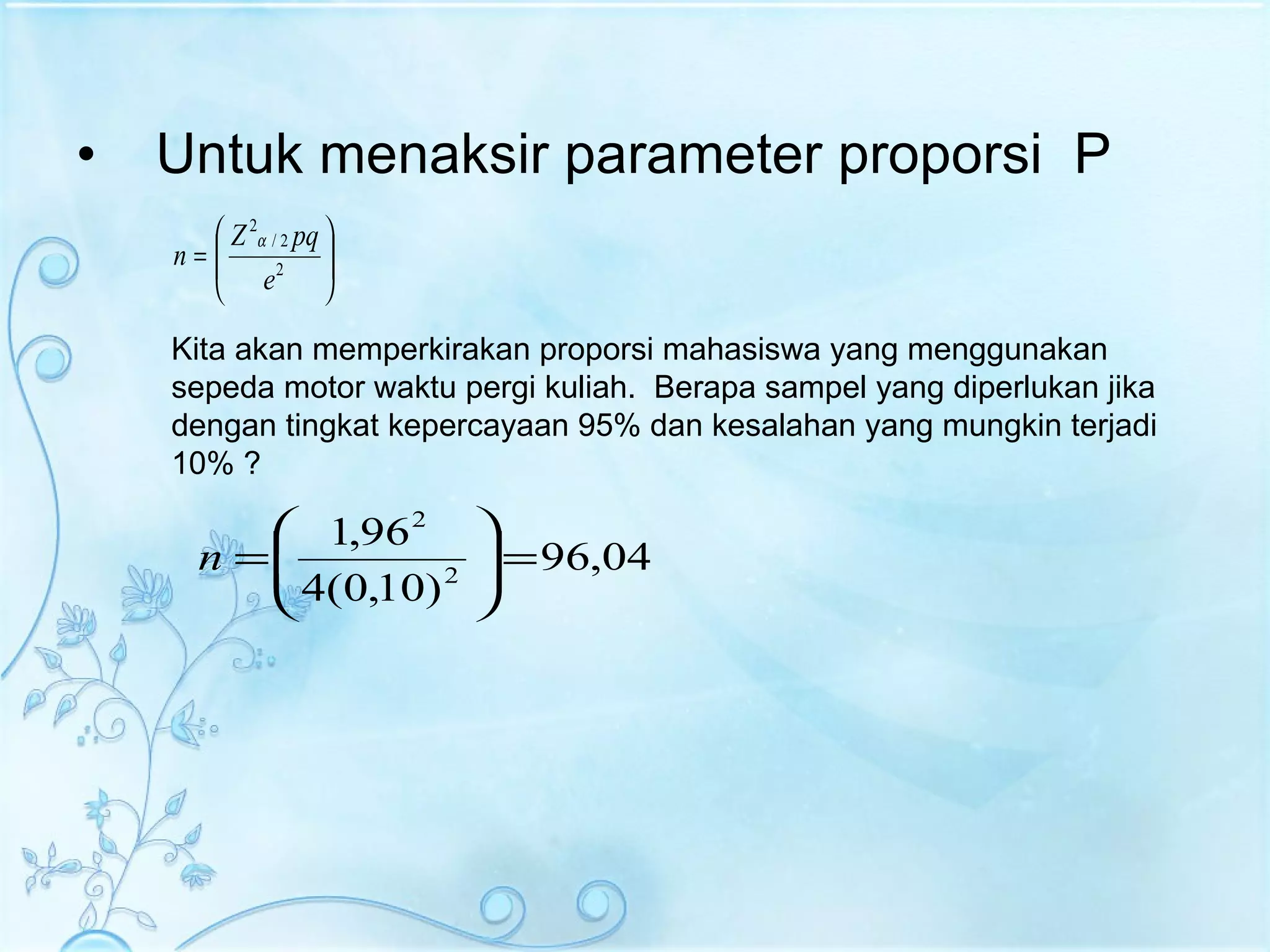 Untuk menaksir parameter proporsi  P Kita akan memperkirakan proporsi mahasiswa yang menggunakan sepeda motor waktu pergi kuliah.  Berapa sampel yang diperlukan jika dengan tingkat kepercayaan 95% dan kesalahan yang mungkin terjadi 10% ? 