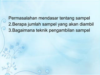 Permasalahan mendasar tentang sampel Berapa jumlah sampel yang akan diambil Bagaimana teknik pengambilan sampel 