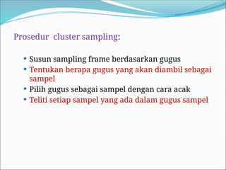 Prosedur cluster sampling:
 Susun sampling frame berdasarkan gugus
 Tentukan berapa gugus yang akan diambil sebagai
sampel
 Pilih gugus sebagai sampel dengan cara acak
 Teliti setiap sampel yang ada dalam gugus sampel
 