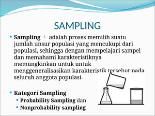 SAMPLING
 Sampling  adalah proses memilih suatu
jumlah unsur populasi yang mencukupi dari
populasi, sehingga dengan mempelajari sampel
dan memahami karakteristiknya
memungkinkan untuk untuk
menggeneralisasikan karakteristik tersebut pada
seluruh anggota populasi.
 Kategori Sampling
 Probability Sampling dan
 Nonprobability sampling
 