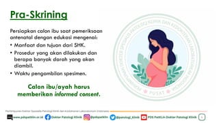 Pra-Skrining
Persiapkan calon ibu saat pemeriksaan
antenatal dengan edukasi mengenai:
• Manfaat dan tujuan dari SHK.
• Prosedur yang akan dilakukan dan
berapa banyak darah yang akan
diambil.
• Waktu pengambilan spesimen.
Calon ibu/ayah harus
memberikan informed consent.
6
 