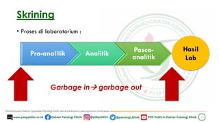 Skrining
• Proses di laboratorium :
7
Pra-analitik Analitik Pasca-
analitik
Hasil
Lab
Garbage in→ garbage out
 