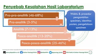 Penyebab Kesalahan Hasil Laboratorium
8
Pra-pra-analitik (46-68%)
Pra-analitik (3-5%)
Analitik (7-13%)
Pasca-analitik (13-20%)
Pasca-pasca-analitik (25-46%)
Waktu & prosedur
pengambilan
spesimen, identitas
pasien, pengelolaan
spesimen
 
