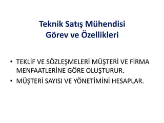Teknik Satış Mühendisi
Görev ve Özellikleri
• TEKLİF VE SÖZLEŞMELERİ MÜŞTERİ VE FİRMA
MENFAATLERİNE GÖRE OLUŞTURUR.
• MÜŞTERİ SAYISI VE YÖNETİMİNİ HESAPLAR.
 