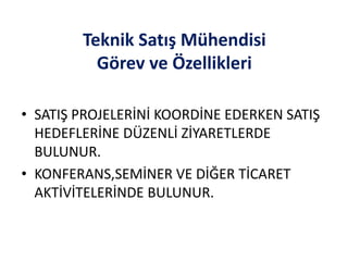 Teknik Satış Mühendisi
Görev ve Özellikleri
• SATIŞ PROJELERİNİ KOORDİNE EDERKEN SATIŞ
HEDEFLERİNE DÜZENLİ ZİYARETLERDE
BULUNUR.
• KONFERANS,SEMİNER VE DİĞER TİCARET
AKTİVİTELERİNDE BULUNUR.
 