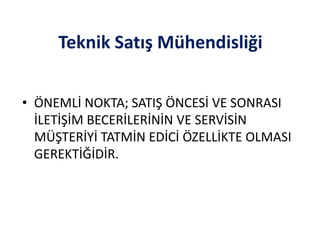 Teknik Satış Mühendisliği
• ÖNEMLİ NOKTA; SATIŞ ÖNCESİ VE SONRASI
İLETİŞİM BECERİLERİNİN VE SERVİSİN
MÜŞTERİYİ TATMİN EDİCİ ÖZELLİKTE OLMASI
GEREKTİĞİDİR.
 