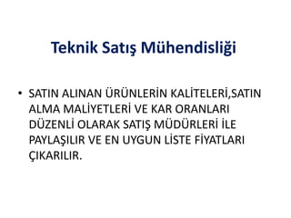 Teknik Satış Mühendisliği
• SATIN ALINAN ÜRÜNLERİN KALİTELERİ,SATIN
ALMA MALİYETLERİ VE KAR ORANLARI
DÜZENLİ OLARAK SATIŞ MÜDÜRLERİ İLE
PAYLAŞILIR VE EN UYGUN LİSTE FİYATLARI
ÇIKARILIR.
 