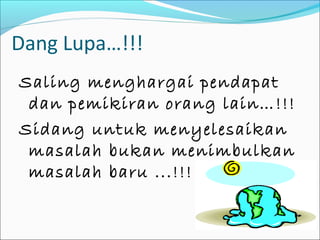 Dang Lupa…!!!
Saling menghargai pendapat
 dan pemikiran orang lain… !!!
Sidang untuk menyelesaikan
 masalah bukan menimbulkan
 masalah baru ...!!!
 