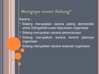 Mengapa mesti Sidang?
Karena :
 Sidang merupakan sarana paling demokratis
  untuk mengambil suatu keputusan organisasi
 Sidang merupakan sarana perencanaan

 Sidang merupakan sarana kontrol jalannya
  organisasi
 Sidang merupakan sarana evaluasi organisasi
 