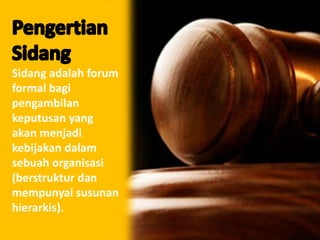 Sidang adalah forum
formal bagi
pengambilan
keputusan yang
akan menjadi
kebijakan dalam
sebuah organisasi
(berstruktur dan
mempunyai susunan
hierarkis).
 