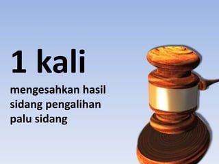 1 kali
mengesahkan hasil
sidang pengalihan
palu sidang
 