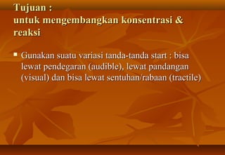 Tujuan :
untuk mengembangkan konsentrasi &
reaksi
   Gunakan suatu variasi tanda-tanda start : bisa
    lewat pendegaran (audible), lewat pandangan
    (visual) dan bisa lewat sentuhan/rabaan (tractile)
 