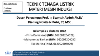 TEKNIK TENAGA LISTRIK
MATERI MESIN INDUKSI
Dosen Pengampu: Prof. Ir. Syamsir Abduh,Ph.D/
Dianing Novita N.Putri, ST, MSc
Kelompok 5 Ekstensi 2022
- Fitria Damayanti (NIM. 062002204028)
- Muhammad Farhan (NIM. 062002204030)
- Tio Marlina (NIM. 062002204029)
Electrical Engineering, Trisakti University
Tanggal Presentasi 07 June 2023
1
Diisi oleh Dosen:
Penilaian:
Tanggal :
 