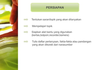 PERSIAPAN


Tentukan saran/topik yang akan ditanyakan

Mempelajari topik

Siapkan alat bantu yang digunakan
(kertas,bolpoin,recorder,kamera)

Tulis daftar pertanyaan, fakta-fakta atau pandangan
yang akan dikorek dari narasumber
 