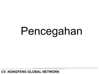 Pencegahan 
CV. NONGFENG GLOBAL NETWORK 
 