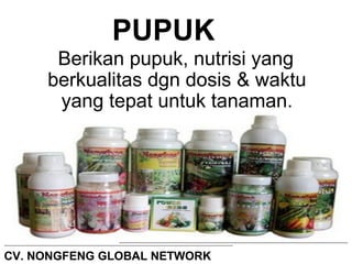 PUPUK 
Berikan pupuk, nutrisi yang 
berkualitas dgn dosis & waktu 
yang tepat untuk tanaman. 
CV. NONGFENG GLOBAL NETWORK 
 