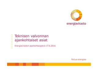 Teknisen valvonnan
ajankohtaiset asiat
Energiaviraston ajankohtaispäivä 17.6.2016
 