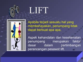18418412/16/1412/16/14
Apabila terjadi sesuatu hal yang
membahayakan, penumpang tidak
dapat berbuat apa apa,
Aspek kehandalan dan keselamatan
penumpang merupakan faktor
dasar dalam pertimbangan
perancangan pesawat lift.
LIFT
 