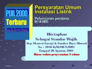 242412/16/1412/16/14
Ditetapkan
Sebagai StandarWajib
Kep Menteri Energi & SumberDaya Mineral
No. : 2046 K/40/MEN/2001
Tanggal 28 Agustus 2001
Batas waktu penyesuaian 3 tahun
Persyaratan UmumPersyaratan Umum
Instalasi ListrikInstalasi Listrik
Peluncuran perdanaPeluncuran perdana
24-10-200124-10-2001
 