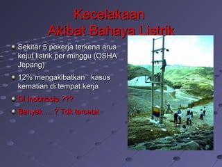 KecelakaanKecelakaan
Akibat Bahaya ListrikAkibat Bahaya Listrik
Sekitar 5 pekerja terkena arusSekitar 5 pekerja terkena arus
kejut listrik per minggu (OSHAkejut listrik per minggu (OSHA
Jepang)Jepang)
12% mengakibatkan kasus12% mengakibatkan kasus
kematian di tempat kerjakematian di tempat kerja
Di Indonesia ???Di Indonesia ???
Banyak … ? Tdk tercatatBanyak … ? Tdk tercatat
 