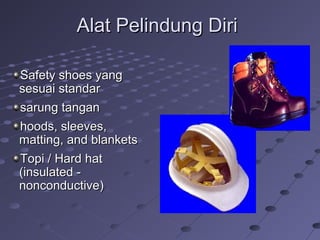 Alat Pelindung DiriAlat Pelindung Diri
Safety shoes yangSafety shoes yang
sesuai standarsesuai standar
sarung tangansarung tangan
hoods, sleeves,hoods, sleeves,
matting, and blanketsmatting, and blankets
Topi / Hard hatTopi / Hard hat
(insulated -(insulated -
nonconductive)nonconductive)
 