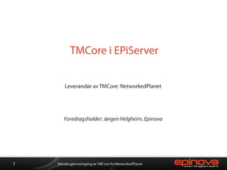 TMCore i EPiServer Leverandør av TMCore: NetworkedPlanet Foredragsholder: Jørgen Helgheim, Epinova 1 Teknisk gjennomgang av TMCore fra NetworkedPlanet 