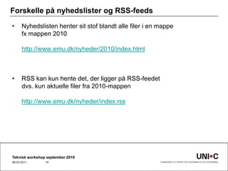 Forskelle på nyhedslister og RSS-feedsNyhedslisten henter sit stof blandt alle filer i en mappefx mappen 2010http://www.emu.dk/nyheder/2010/index.htmlRSS kan kun hente det, der ligger på RSS-feedetdvs. kun aktuelle filer fra 2010-mappenhttp://www.emu.dk/nyheder/index.rssTeknisk workshop september 201022-09-201010