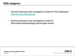 RSS-vælgerenKonkret eksempel med udvælgelse af data fra FOU-databasenhttp://fou.emu.dk/index.jspKonkret eksempel med udvælgelse af data fra Efteruddannelseskataloget gennemgås senereTeknisk workshop september 201022-09-201013