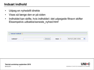 Indsæt indholdUdpeg en nyhedsfil direkteVises så længe den er på sidenIndholdet kan skifte, hvis indholdet i det udpegede filnavn skifterEksempelvis udbakke/seneste_nyhed.htmfTeknisk workshop september 201022-09-20107