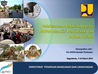 Disampaikan oleh :
                        Tim PNPM Mandiri Perkotaan

                         Yogyakarta, 7-10 Maret 2013


DIREKTORAT PENATAAN BANGUNAN DAN LINGKUNGAN
 