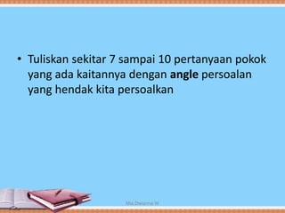 • Tuliskan sekitar 7 sampai 10 pertanyaan pokok
yang ada kaitannya dengan angle persoalan
yang hendak kita persoalkan
Mia Dwianna W
 