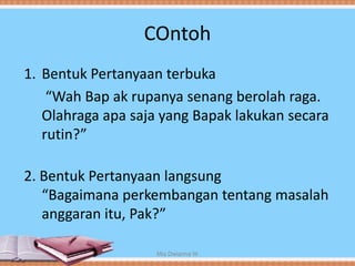COntoh
1. Bentuk Pertanyaan terbuka
“Wah Bap ak rupanya senang berolah raga.
Olahraga apa saja yang Bapak lakukan secara
rutin?”
2. Bentuk Pertanyaan langsung
“Bagaimana perkembangan tentang masalah
anggaran itu, Pak?”
Mia Dwianna W
 