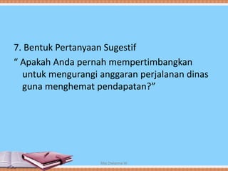 7. Bentuk Pertanyaan Sugestif
“ Apakah Anda pernah mempertimbangkan
untuk mengurangi anggaran perjalanan dinas
guna menghemat pendapatan?”
Mia Dwianna W
 