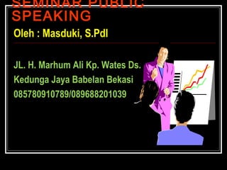 SEMINAR PUBLIC
SPEAKING
Oleh : Masduki, S.PdI
JL. H. Marhum Ali Kp. Wates Ds.
Kedunga Jaya Babelan Bekasi
085780910789/089688201039

 