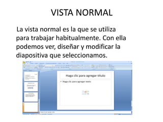VISTA NORMAL
La vista normal es la que se utiliza
para trabajar habitualmente. Con ella
podemos ver, diseñar y modificar la
diapositiva que seleccionamos.
 