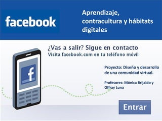 Aprendizaje,
contracultura y hábitats
digitales
Proyecto: Diseño y desarrollo
de una comunidad virtual.
Profesores: Mónica Brijaldo y
Offray Luna
 