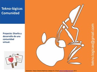 Tekno-lógicas
Comunidad
Proyecto: Diseño y
desarrollo de una
comunidad
virtual.
Ilustración: Yeison Orlando Martínez Callejas D.I, Email yeisonmart@gmail.com 2013
 