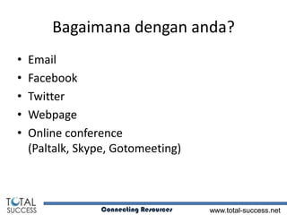 Bagaimana dengan anda?
•   Email
•   Facebook
•   Twitter
•   Webpage
•   Online conference
    (Paltalk, Skype, Gotomeeting)



                 Connecting Resources   www.total-success.net
 