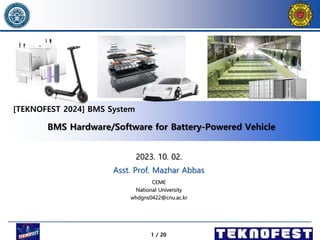 1 / 20
BMS Hardware/Software for Battery-Powered Vehicle
2023. 10. 02.
Asst. Prof. Mazhar Abbas
CEME
National University
whdgns0422@cnu.ac.kr
[TEKNOFEST 2024] BMS System
 