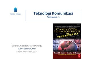 Teknologi	
  Komunikasi	
  
Pertemuan	
  -­‐	
  1	
  
	
  
Communica)ons	
  Technology	
  
Judhie	
  Se)awan,	
  M.Si	
  
Fikom,	
  Marcomm,	
  2014	
  
 