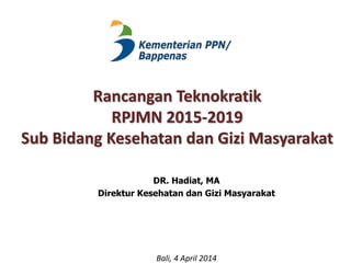Rancangan Teknokratik 
RPJMN 2015-2019 
Sub Bidang Kesehatan dan Gizi Masyarakat 
DR. Hadiat, MA 
Direktur Kesehatan dan Gizi Masyarakat 
Bali, 4 April 2014 
 