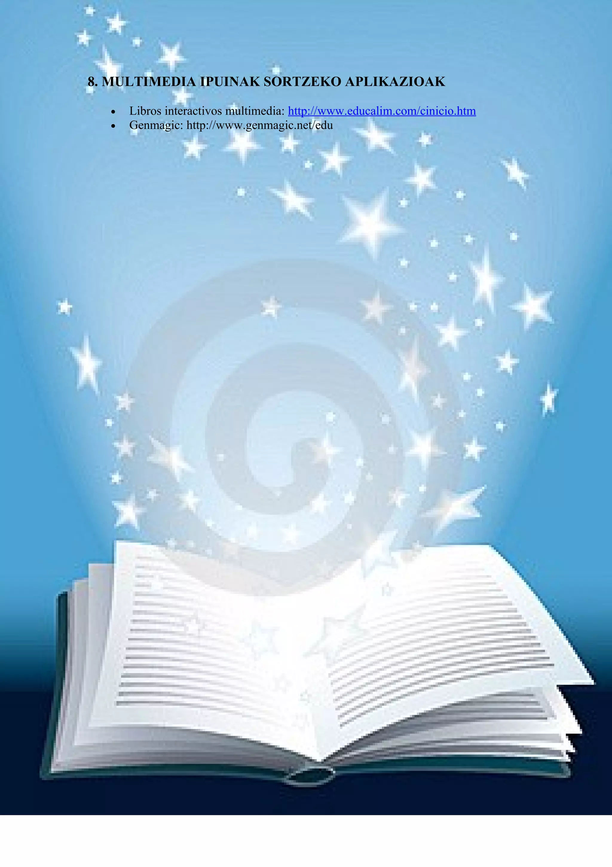 8. MULTIMEDIA IPUINAK SORTZEKO APLIKAZIOAK

  •   Libros interactivos multimedia: http://www.educalim.com/cinicio.htm
  •   Genmagic: http://www.genmagic.net/edu
 