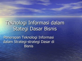 Teknologi Informasi dalam Stategi Dasar Bisnis Penerapan Teknologi Informasi dalam Strategi-strategi Dasar di Bisnis 