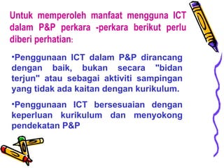 Untuk memperoleh manfaat mengguna ICT dalam P&P perkara ­perkara berikut perlu diberi perhatian : <ul><li>Penggunaan ICT d...