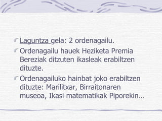 Laguntza  gela: 2 ordenagailu. Ordenagailu hauek Heziketa Premia Bereziak ditzuten ikasleak erabiltzen dituzte. Ordenagailuko hainbat joko erabiltzen dituzte: Marilitxar, Birraitonaren museoa, Ikasi matematikak Piporekin… 