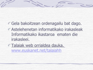 Gela bakoitzean ordenagailu bat dago. Astelehenetan informatikako irakasleak Informatikako ikastaroa  ematen die irakasleei. Talaiak web orrialdea dauka.  www.euskanet.net/talaiahh 